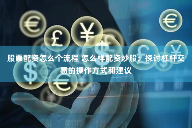 股票配资怎么个流程 怎么样配资炒股：探讨杠杆交易的操作方式和建议