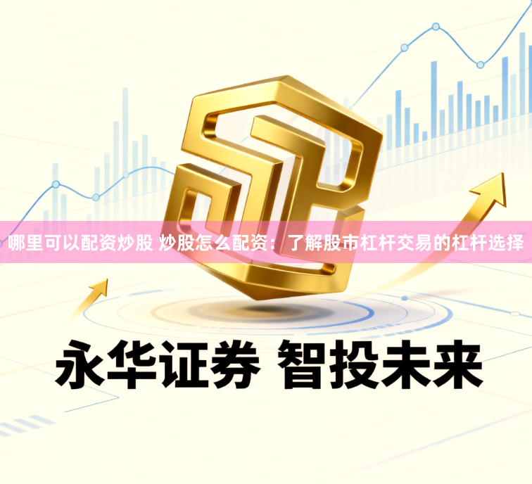 哪里可以配资炒股 炒股怎么配资：了解股市杠杆交易的杠杆选择