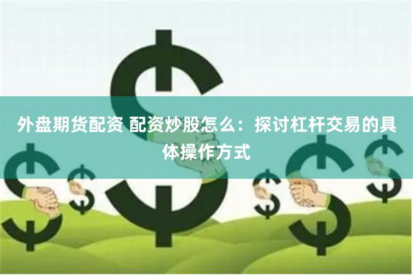 外盘期货配资 配资炒股怎么：探讨杠杆交易的具体操作方式