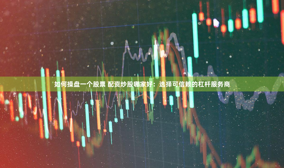 如何操盘一个股票 配资炒股哪家好：选择可信赖的杠杆服务商