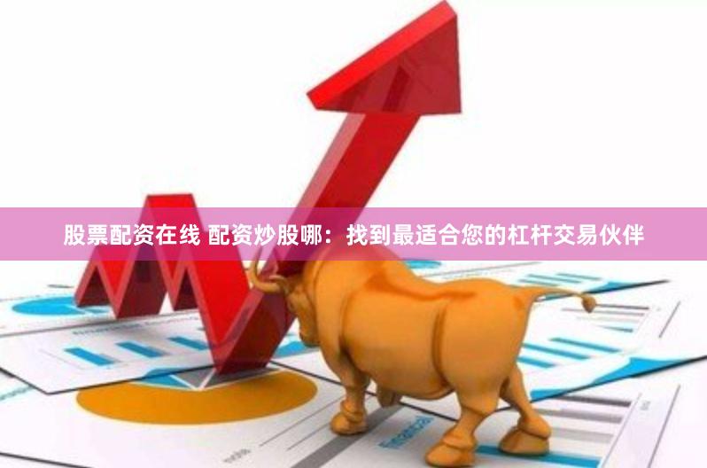 股票配资在线 配资炒股哪：找到最适合您的杠杆交易伙伴