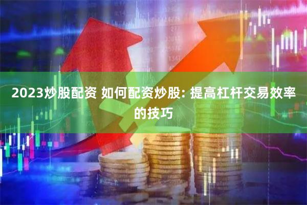 2023炒股配资 如何配资炒股: 提高杠杆交易效率的技巧