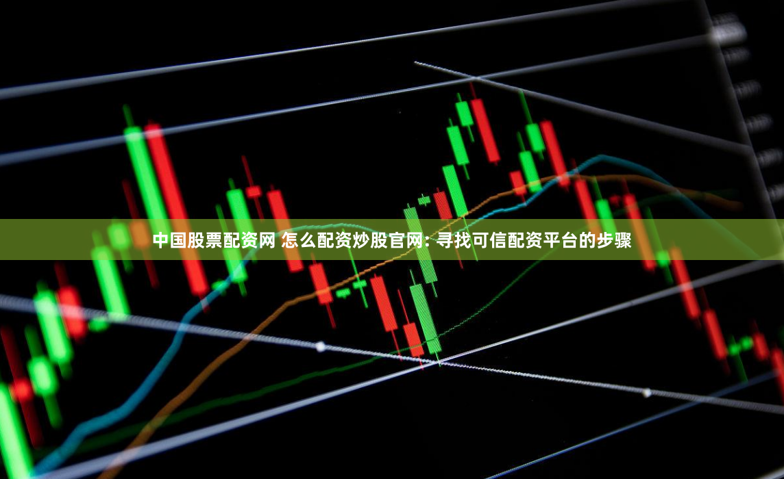 中国股票配资网 怎么配资炒股官网: 寻找可信配资平台的步骤