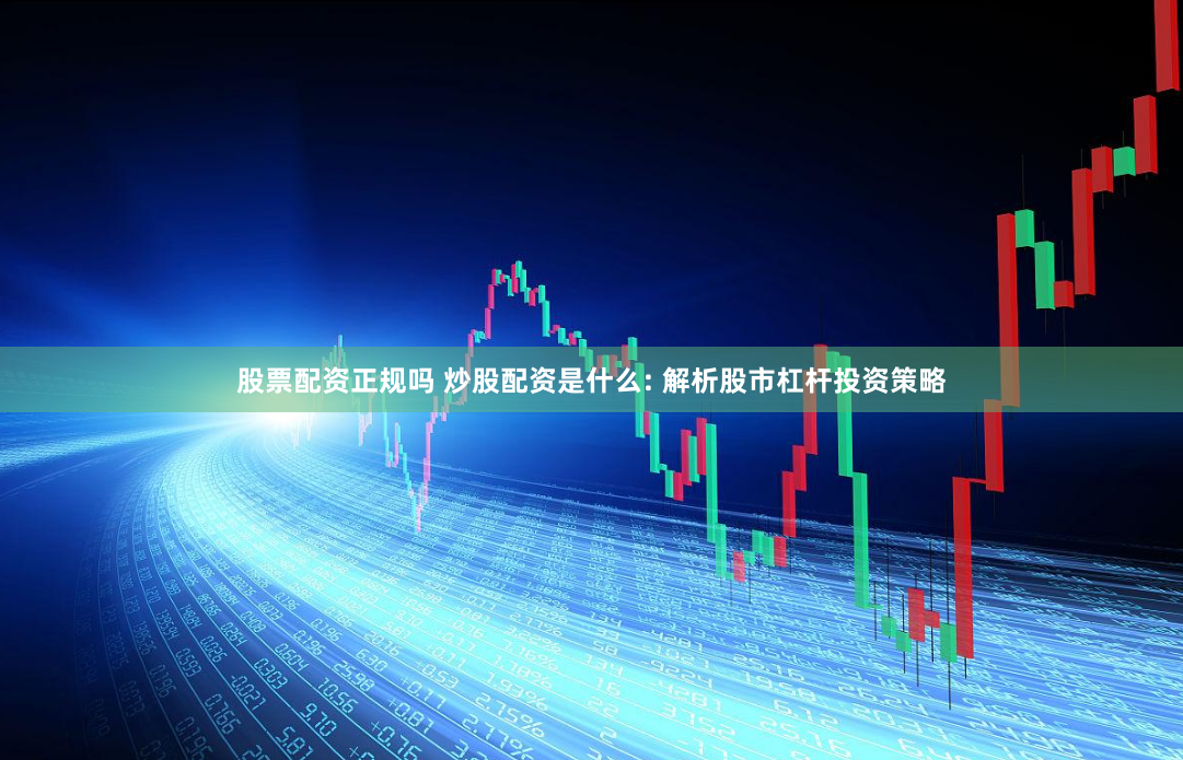 股票配资正规吗 炒股配资是什么: 解析股市杠杆投资策略