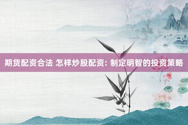 期货配资合法 怎样炒股配资: 制定明智的投资策略