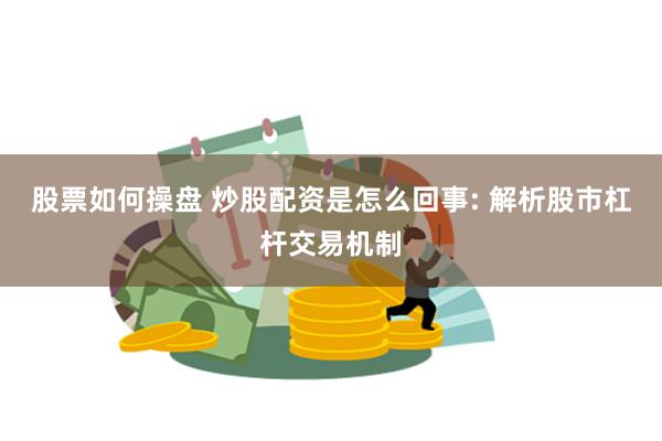 股票如何操盘 炒股配资是怎么回事: 解析股市杠杆交易机制