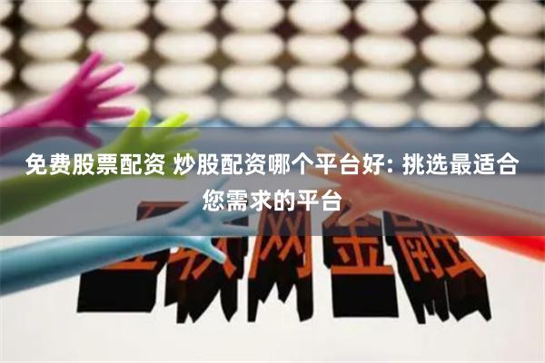 免费股票配资 炒股配资哪个平台好: 挑选最适合您需求的平台