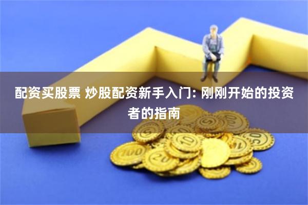 配资买股票 炒股配资新手入门: 刚刚开始的投资者的指南