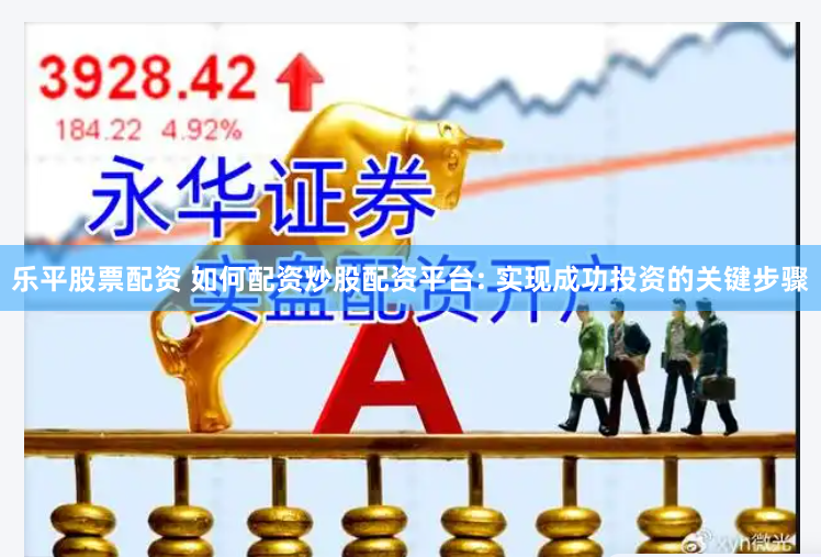 乐平股票配资 如何配资炒股配资平台: 实现成功投资的关键步骤