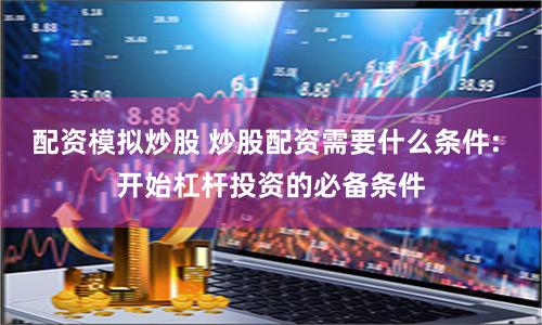 配资模拟炒股 炒股配资需要什么条件: 开始杠杆投资的必备条件