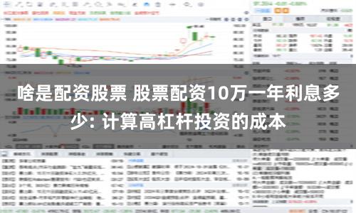 啥是配资股票 股票配资10万一年利息多少: 计算高杠杆投资的成本