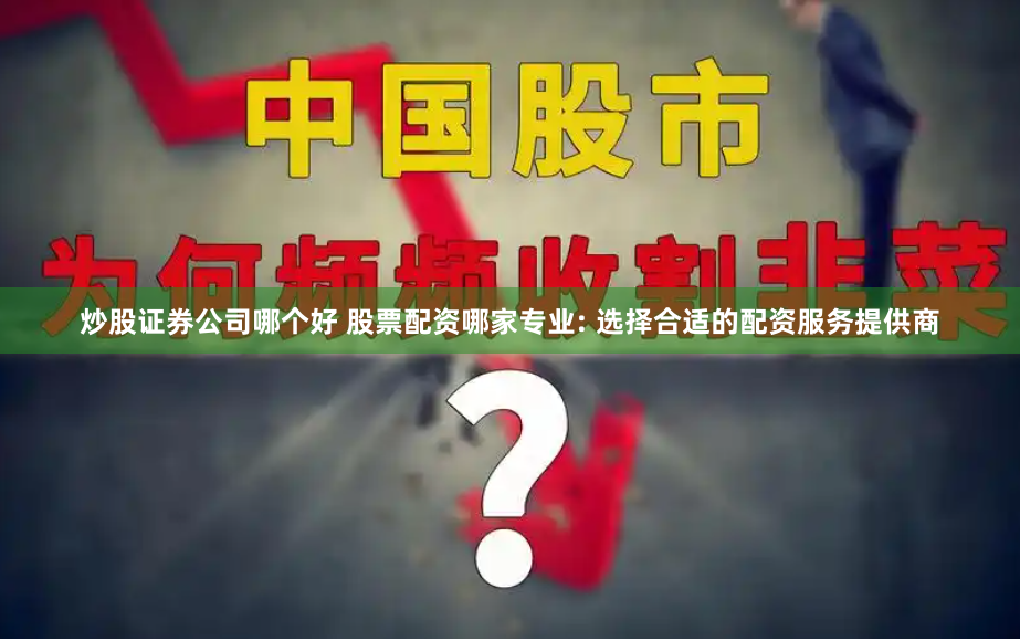 炒股证券公司哪个好 股票配资哪家专业: 选择合适的配资服务提供商
