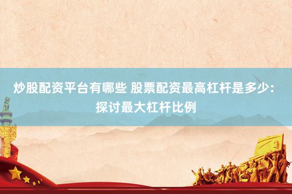 炒股配资平台有哪些 股票配资最高杠杆是多少: 探讨最大杠杆比例