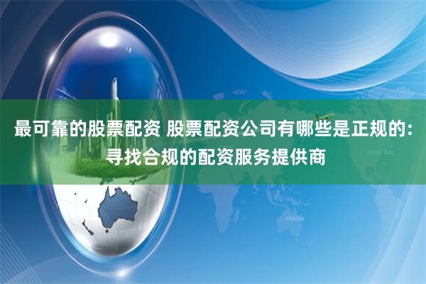 最可靠的股票配资 股票配资公司有哪些是正规的: 寻找合规的配资服务提供商