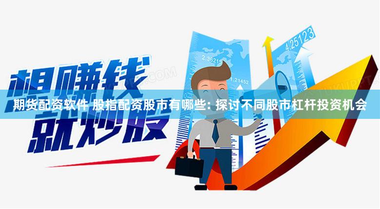 期货配资软件 股指配资股市有哪些: 探讨不同股市杠杆投资机会