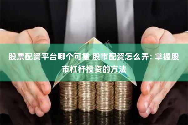 股票配资平台哪个可靠 股市配资怎么弄: 掌握股市杠杆投资的方法