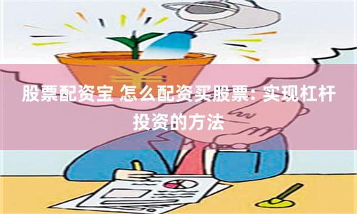 股票配资宝 怎么配资买股票: 实现杠杆投资的方法