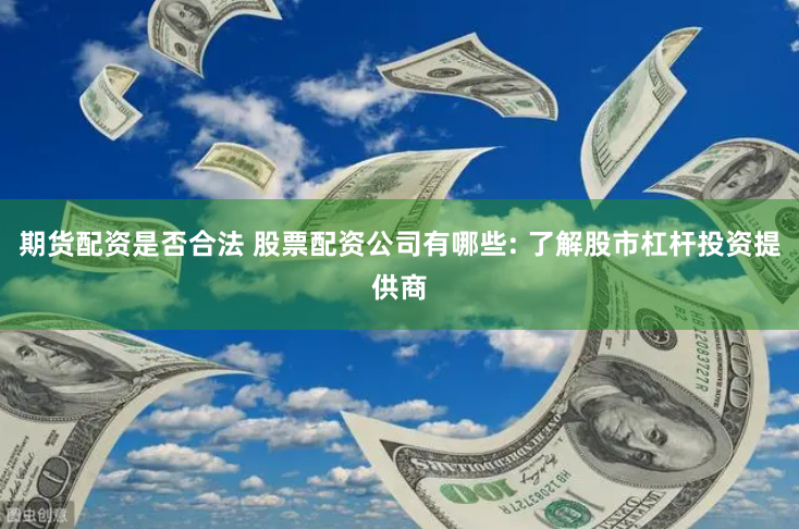 期货配资是否合法 股票配资公司有哪些: 了解股市杠杆投资提供商