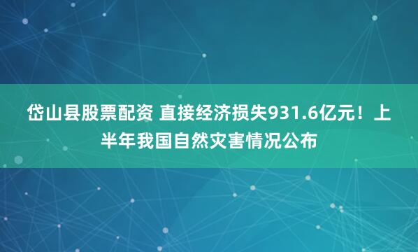 岱山县股票配资 直接经济损失931.6亿元！上半年我国自然灾害情况公布