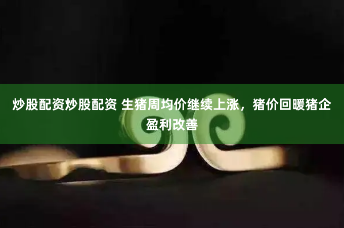 炒股配资炒股配资 生猪周均价继续上涨，猪价回暖猪企盈利改善