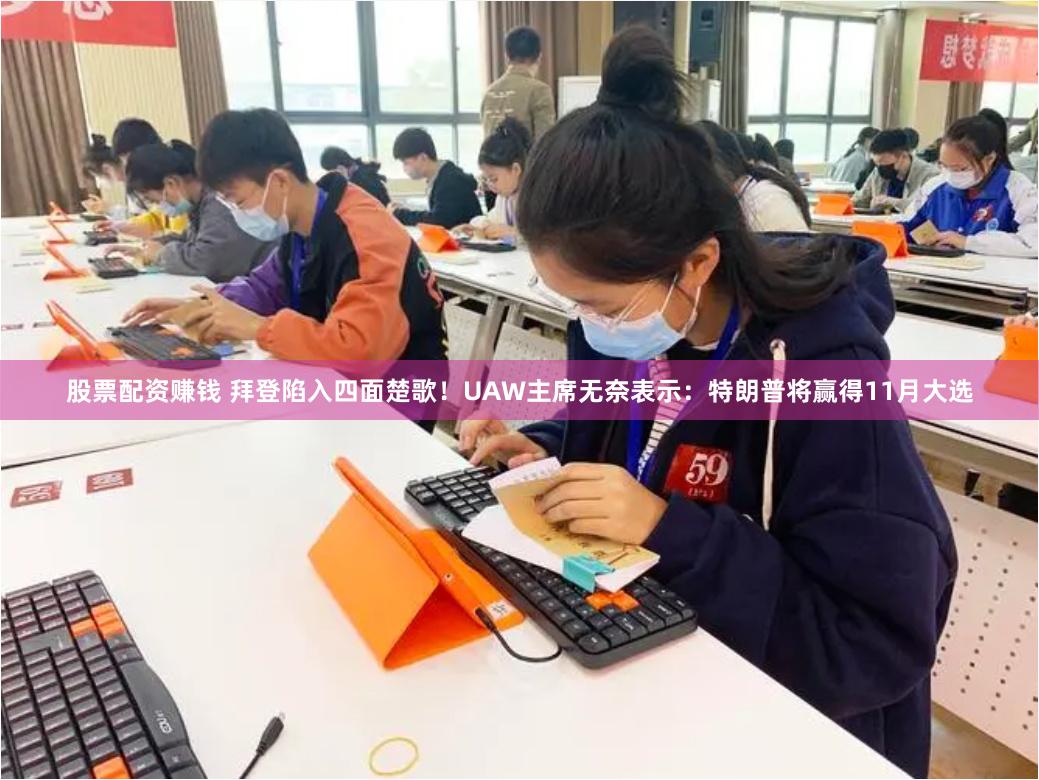 股票配资赚钱 拜登陷入四面楚歌！UAW主席无奈表示：特朗普将赢得11月大选