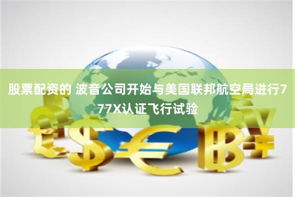 股票配资的 波音公司开始与美国联邦航空局进行777X认证飞行试验