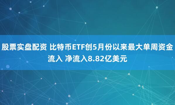 股票实盘配资 比特币ETF创5月份以来最大单周资金流入 净流入8.82亿美元