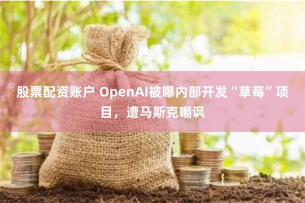 股票配资账户 OpenAI被曝内部开发“草莓”项目，遭马斯克嘲讽
