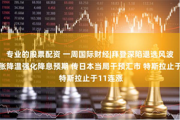 专业的股票配资 一周国际财经|拜登深陷退选风波 美国通胀降温强化降息预期 传日本当局干预汇市 特斯拉止于11连涨
