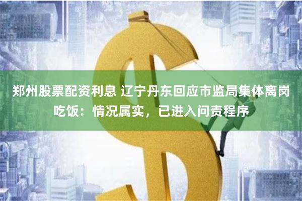 郑州股票配资利息 辽宁丹东回应市监局集体离岗吃饭：情况属实，已进入问责程序