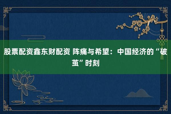 股票配资鑫东财配资 阵痛与希望：中国经济的“破茧”时刻