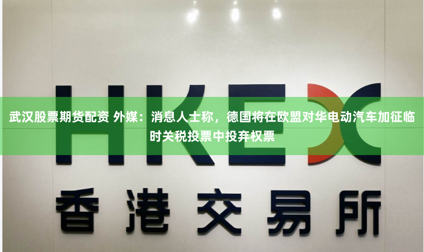 武汉股票期货配资 外媒：消息人士称，德国将在欧盟对华电动汽车加征临时关税投票中投弃权票