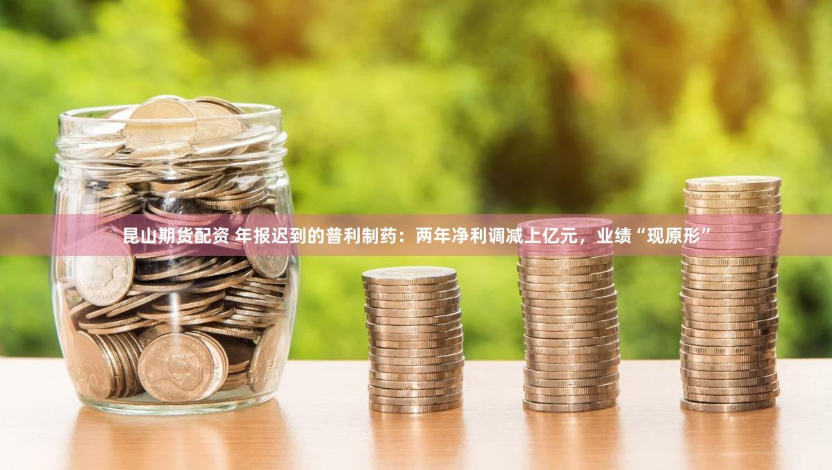 昆山期货配资 年报迟到的普利制药：两年净利调减上亿元，业绩“现原形”