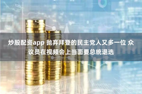 炒股配资app 抛弃拜登的民主党人又多一位 众议员在视频会上当面要总统退选