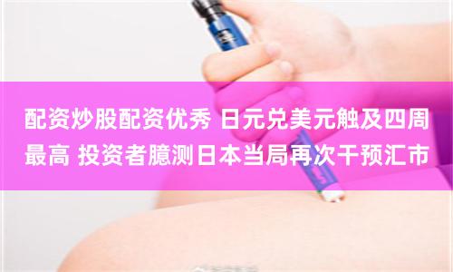 配资炒股配资优秀 日元兑美元触及四周最高 投资者臆测日本当局再次干预汇市