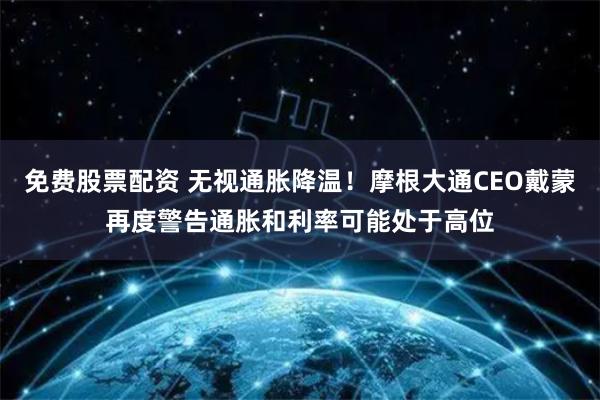 免费股票配资 无视通胀降温！摩根大通CEO戴蒙再度警告通胀和利率可能处于高位