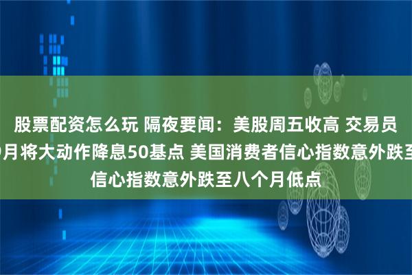 股票配资怎么玩 隔夜要闻：美股周五收高 交易员押注美联储9月将大动作降息50基点 美国消费者信心指数意外跌至八个月低点