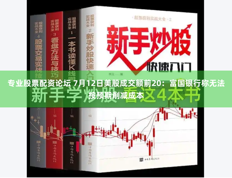 专业股票配资论坛 7月12日美股成交额前20：富国银行称无法按预期削减成本