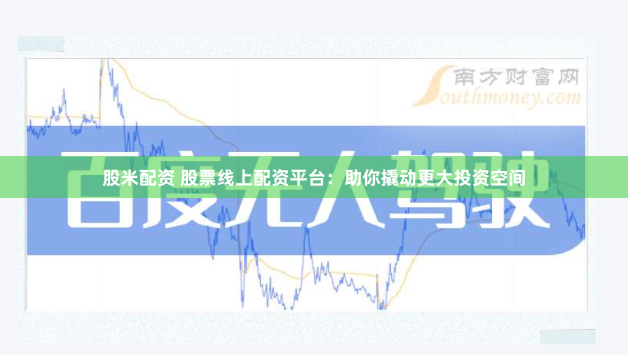 股米配资 股票线上配资平台：助你撬动更大投资空间
