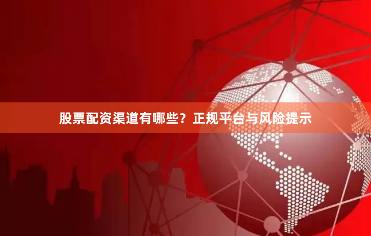 股票配资渠道有哪些？正规平台与风险提示