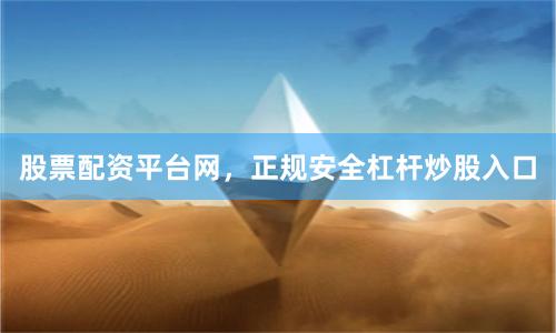 股票配资平台网，正规安全杠杆炒股入口
