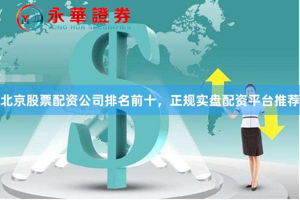 北京股票配资公司排名前十，正规实盘配资平台推荐