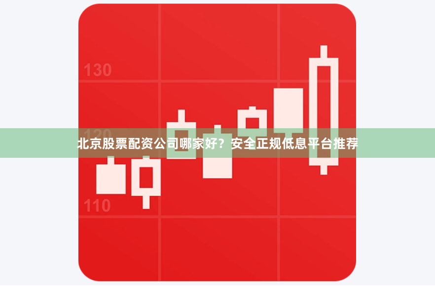 北京股票配资公司哪家好？安全正规低息平台推荐