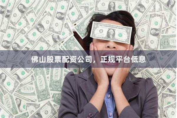 佛山股票配资公司，正规平台低息