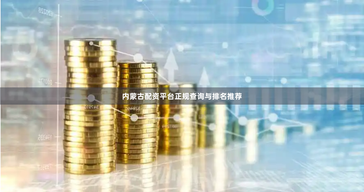内蒙古配资平台正规查询与排名推荐