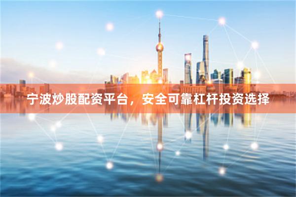 宁波炒股配资平台，安全可靠杠杆投资选择