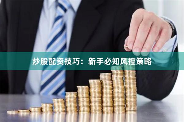 炒股配资技巧：新手必知风控策略