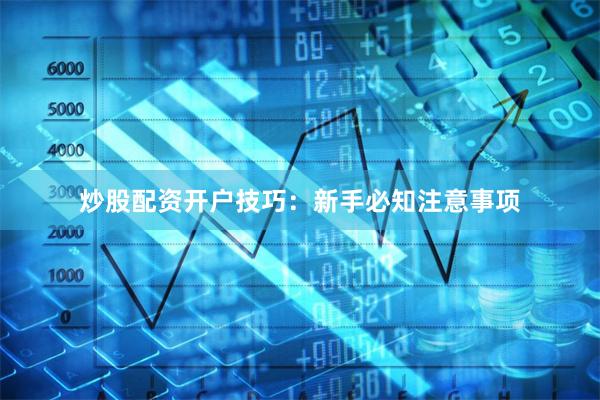 炒股配资开户技巧：新手必知注意事项